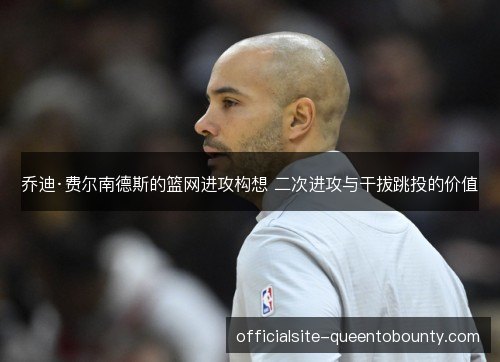 乔迪·费尔南德斯的篮网进攻构想 二次进攻与干拔跳投的价值