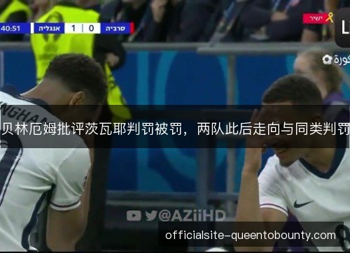 贝林厄姆批评茨瓦耶判罚被罚，两队此后走向与同类判罚